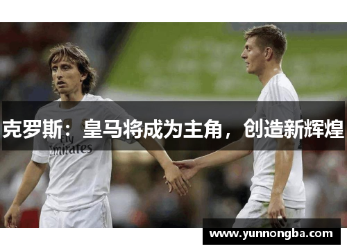 克罗斯：皇马将成为主角，创造新辉煌