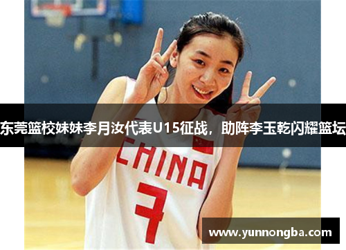 东莞篮校妹妹李月汝代表U15征战，助阵李玉乾闪耀篮坛